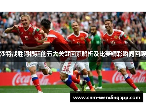 沙特战胜阿根廷的五大关键因素解析及比赛精彩瞬间回顾