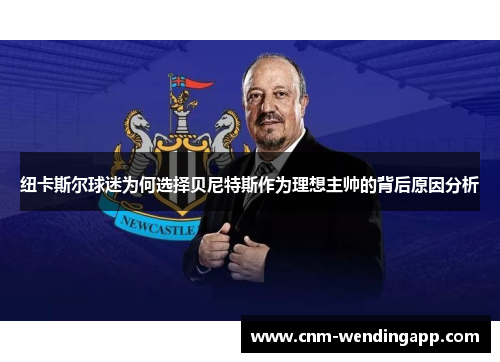 纽卡斯尔球迷为何选择贝尼特斯作为理想主帅的背后原因分析
