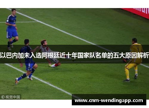 以巴内加未入选阿根廷近十年国家队名单的五大原因解析