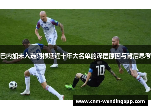 巴内加未入选阿根廷近十年大名单的深层原因与背后思考
