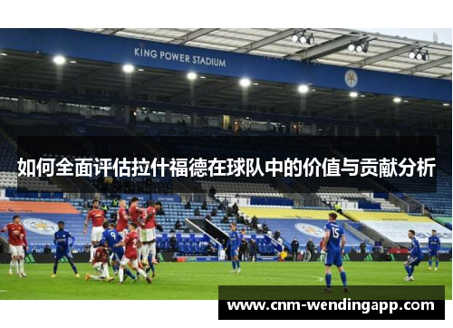 如何全面评估拉什福德在球队中的价值与贡献分析