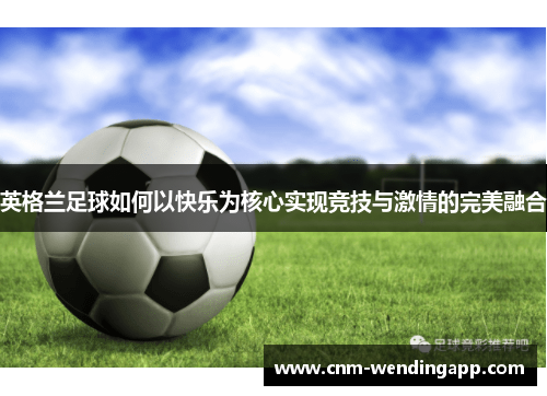 英格兰足球如何以快乐为核心实现竞技与激情的完美融合