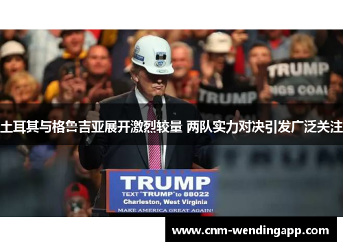 土耳其与格鲁吉亚展开激烈较量 两队实力对决引发广泛关注