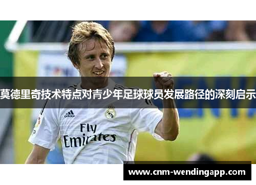 莫德里奇技术特点对青少年足球球员发展路径的深刻启示