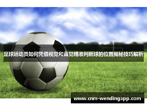 足球运动员如何凭借视觉和直觉精准判断球的位置揭秘技巧解析