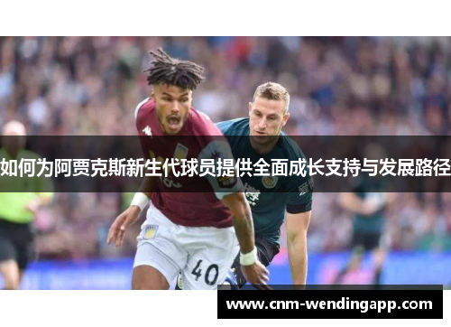 如何为阿贾克斯新生代球员提供全面成长支持与发展路径