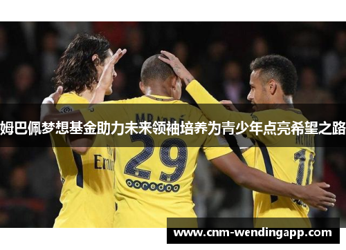 姆巴佩梦想基金助力未来领袖培养为青少年点亮希望之路