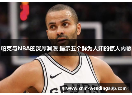 帕克与NBA的深厚渊源 揭示五个鲜为人知的惊人内幕 帕克与NBA的深厚渊源 揭示五个鲜为人知的惊人内幕