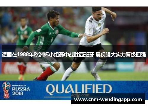 德国在1988年欧洲杯小组赛中战胜西班牙 展现强大实力晋级四强 德国在1988年欧洲杯小组赛中战胜西班牙 展现强大实力晋级四强