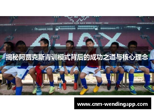 揭秘阿贾克斯青训模式背后的成功之道与核心理念