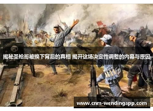 揭秘圣枪哥被换下背后的真相 揭开这场决定性调整的内幕与原因