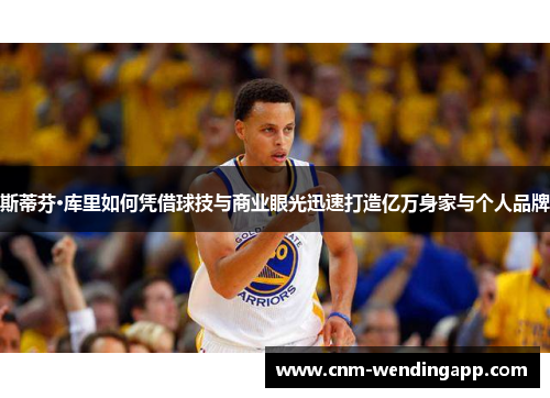 斯蒂芬·库里如何凭借球技与商业眼光迅速打造亿万身家与个人品牌 斯蒂芬·库里如何凭借球技与商业眼光迅速打造亿万身家与个人品牌