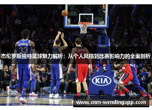 杰伦罗斯独特篮球魅力解析：从个人风格到比赛影响力的全面剖析