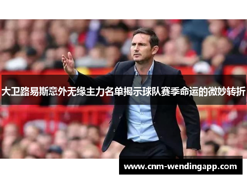 大卫路易斯意外无缘主力名单揭示球队赛季命运的微妙转折