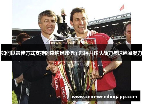 如何以最佳方式支持阿森纳足球俱乐部提升球队战力与球迷凝聚力