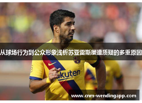 从球场行为到公众形象浅析苏亚雷斯屡遭质疑的多重原因