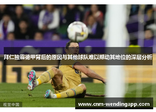 拜仁独霸德甲背后的原因与其他球队难以撼动其地位的深层分析