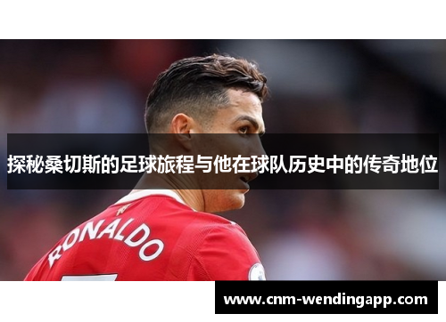 探秘桑切斯的足球旅程与他在球队历史中的传奇地位 探秘桑切斯的足球旅程与他在球队历史中的传奇地位