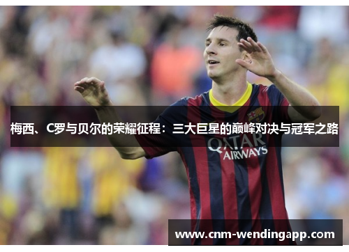 梅西、C罗与贝尔的荣耀征程：三大巨星的巅峰对决与冠军之路