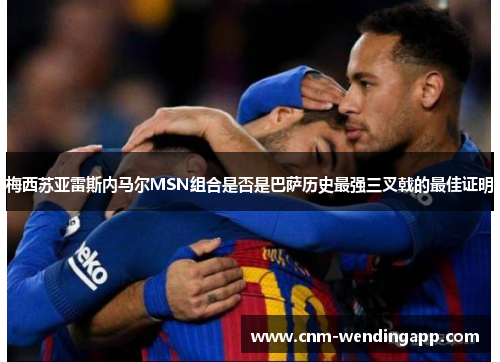 梅西苏亚雷斯内马尔MSN组合是否是巴萨历史最强三叉戟的最佳证明 梅西苏亚雷斯内马尔MSN组合是否是巴萨历史最强三叉戟的最佳证明