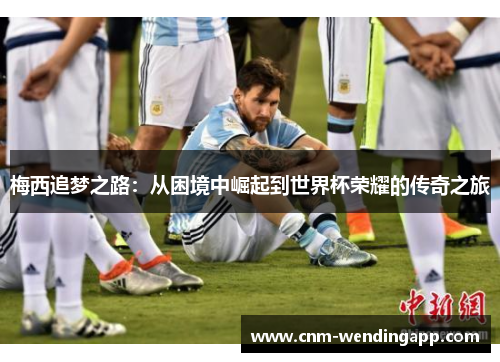 梅西追梦之路：从困境中崛起到世界杯荣耀的传奇之旅