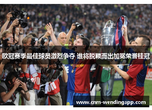 欧冠赛季最佳球员激烈争夺 谁将脱颖而出加冕荣誉桂冠 欧冠赛季最佳球员激烈争夺 谁将脱颖而出加冕荣誉桂冠