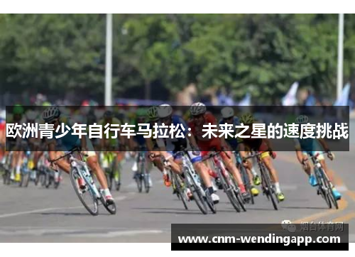 欧洲青少年自行车马拉松：未来之星的速度挑战
