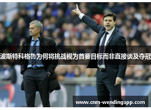 波斯特科格鲁为何将挑战视为首要目标而非直接谈及夺冠