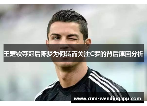 王楚钦夺冠后陈梦为何转而关注C罗的背后原因分析 王楚钦夺冠后陈梦为何转而关注C罗的背后原因分析