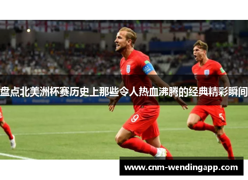 盘点北美洲杯赛历史上那些令人热血沸腾的经典精彩瞬间