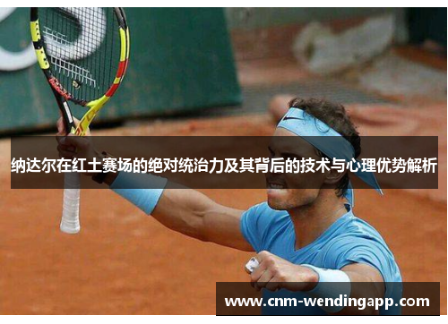 纳达尔在红土赛场的绝对统治力及其背后的技术与心理优势解析
