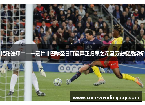 揭秘法甲二十一冠并非巴黎圣日耳曼真正归属之深层历史根源解析