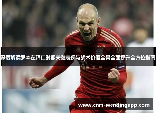 深度解读罗本在拜仁时期关键表现与战术价值全景全面提升全方位指南