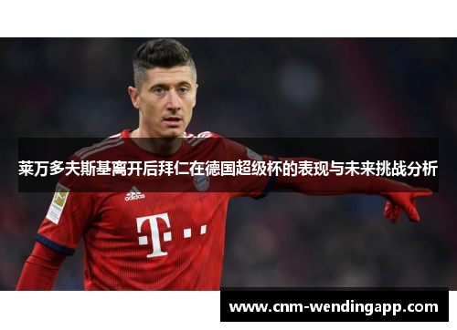 莱万多夫斯基离开后拜仁在德国超级杯的表现与未来挑战分析