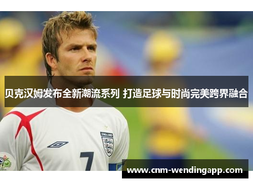 贝克汉姆发布全新潮流系列 打造足球与时尚完美跨界融合