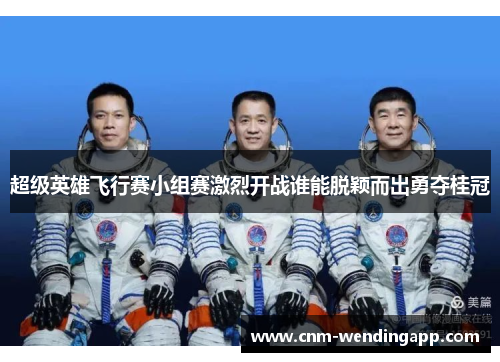 超级英雄飞行赛小组赛激烈开战谁能脱颖而出勇夺桂冠
