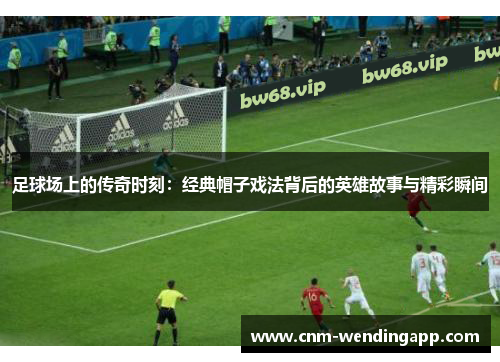 足球场上的传奇时刻：经典帽子戏法背后的英雄故事与精彩瞬间
