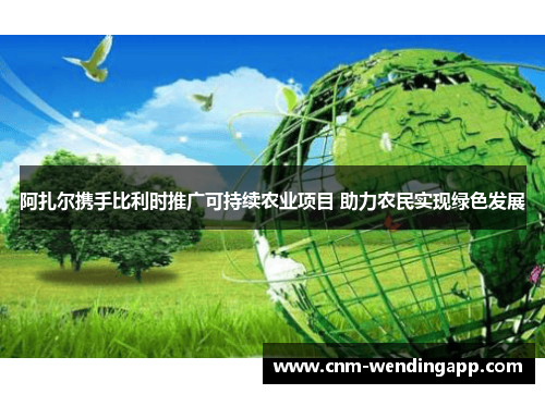 阿扎尔携手比利时推广可持续农业项目 助力农民实现绿色发展