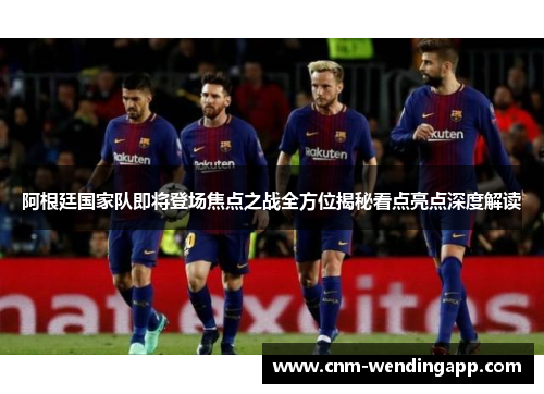 阿根廷国家队即将登场焦点之战全方位揭秘看点亮点深度解读