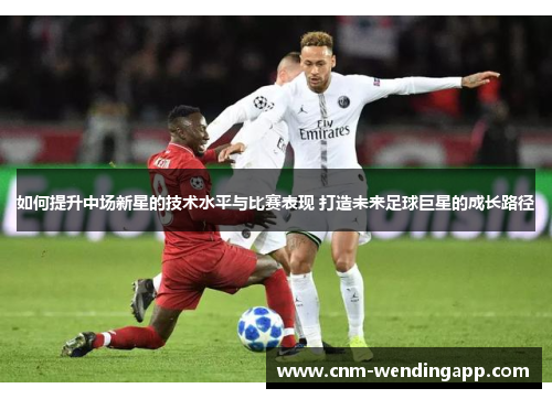 如何提升中场新星的技术水平与比赛表现 打造未来足球巨星的成长路径