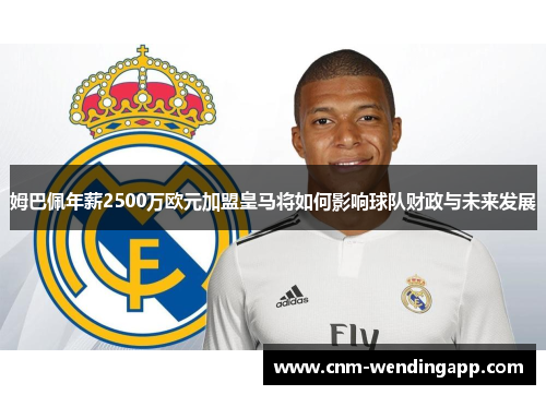 姆巴佩年薪2500万欧元加盟皇马将如何影响球队财政与未来发展