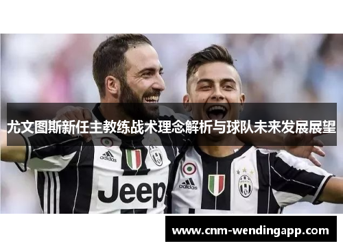 尤文图斯新任主教练战术理念解析与球队未来发展展望