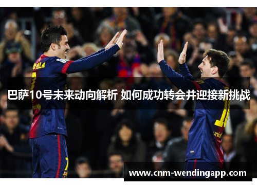 巴萨10号未来动向解析 如何成功转会并迎接新挑战