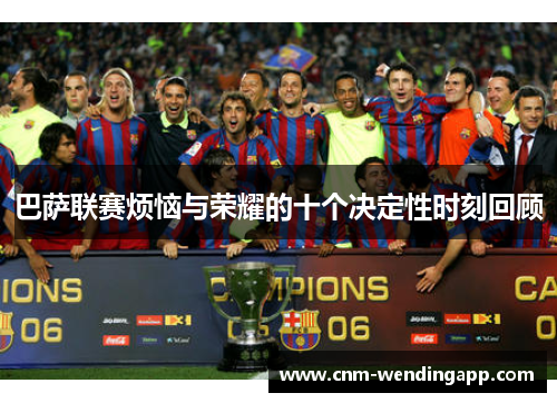 巴萨联赛烦恼与荣耀的十个决定性时刻回顾