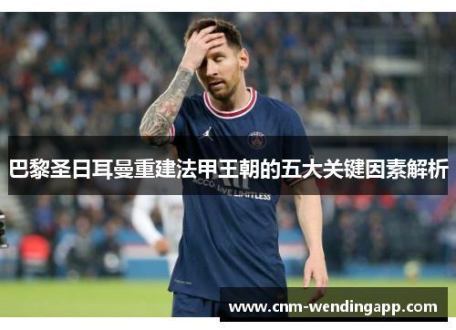 巴黎圣日耳曼重建法甲王朝的五大关键因素解析 巴黎圣日耳曼重建法甲王朝的五大关键因素解析