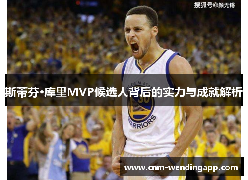 斯蒂芬·库里MVP候选人背后的实力与成就解析 斯蒂芬·库里MVP候选人背后的实力与成就解析