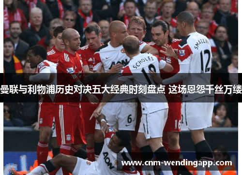 曼联与利物浦历史对决五大经典时刻盘点 这场恩怨千丝万缕
