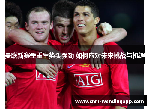曼联新赛季重生势头强劲 如何应对未来挑战与机遇 曼联新赛季重生势头强劲 如何应对未来挑战与机遇