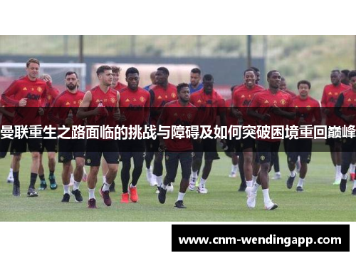 曼联重生之路面临的挑战与障碍及如何突破困境重回巅峰