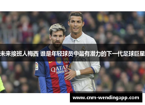 未来接班人梅西 谁是年轻球员中最有潜力的下一代足球巨星 未来接班人梅西 谁是年轻球员中最有潜力的下一代足球巨星